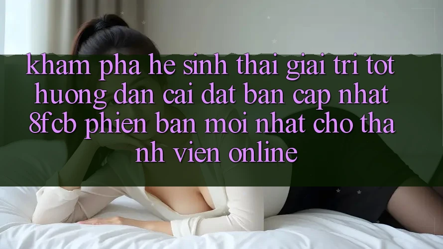 Khám phá Hệ Sinh Thái Giải Trí Tốt: Hướng Dẫn Cài đặt Bản Cập Nhật 8fcb Phiên bản mới Nhất Cho Thành viên Online Khám phá Hệ Sinh Thái Giải Trí Tốt: Hướng Dẫn Cài đặt Bản Cập Nhật 8fcb Phiên bản mới Nhất Cho Thành viên Online