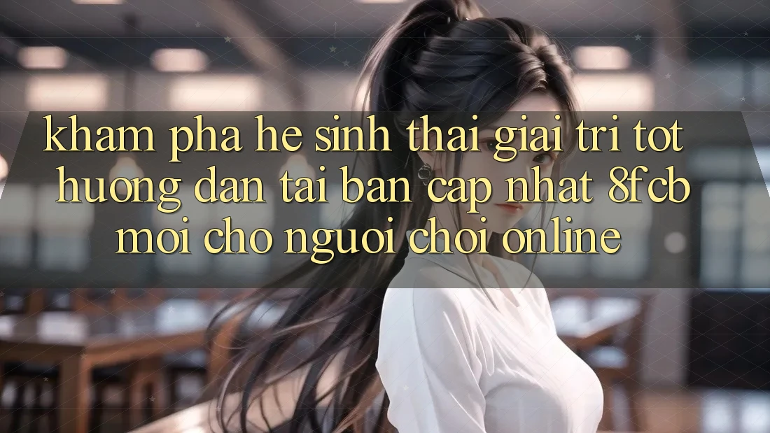 Khám phá Hệ Sinh Thái Giải Trí Tốt: Hướng Dẫn Tải Bản Cập Nhật 8fcb Mới Cho Người Chơi Online Khám phá Hệ Sinh Thái Giải Trí Tốt: Hướng Dẫn Tải Bản Cập Nhật 8fcb Mới Cho Người Chơi Online