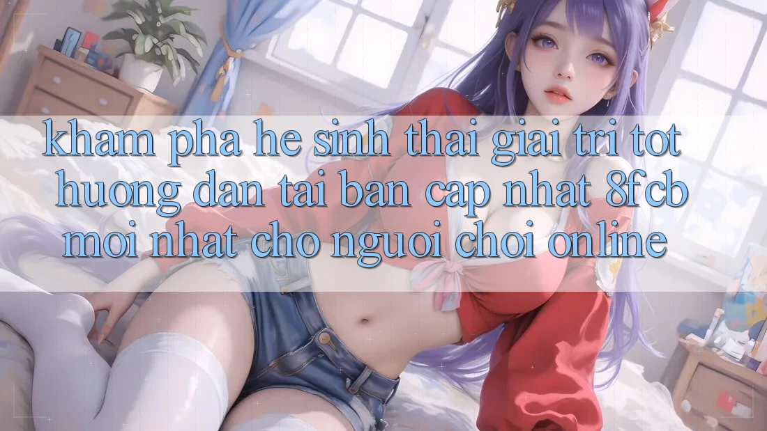 Khám phá Hệ Sinh Thái Giải Trí Tốt: Hướng Dẫn Tải Bản Cập Nhật 8fcb Mới Nhất Cho Người Chơi Online Khám phá Hệ Sinh Thái Giải Trí Tốt: Hướng Dẫn Tải Bản Cập Nhật 8fcb Mới Nhất Cho Người Chơi Online