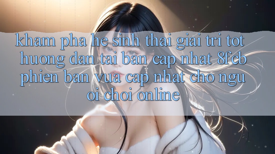 Khám phá Hệ Sinh Thái Giải Trí Tốt: Hướng Dẫn Tải Bản Cập Nhật 8fcb Phiên bản vừa cập nhật Cho Người Chơi Online Khám phá Hệ Sinh Thái Giải Trí Tốt: Hướng Dẫn Tải Bản Cập Nhật 8fcb Phiên bản vừa cập nhật Cho Người Chơi Online