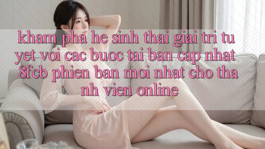 Khám phá Hệ Sinh Thái Giải Trí Tuyệt vời: Các bước Tải Bản Cập Nhật 8fcb Phiên bản mới nhất Cho Thành viên Online Khám phá Hệ Sinh Thái Giải Trí Tuyệt vời: Các bước Tải Bản Cập Nhật 8fcb Phiên bản mới nhất Cho Thành viên Online