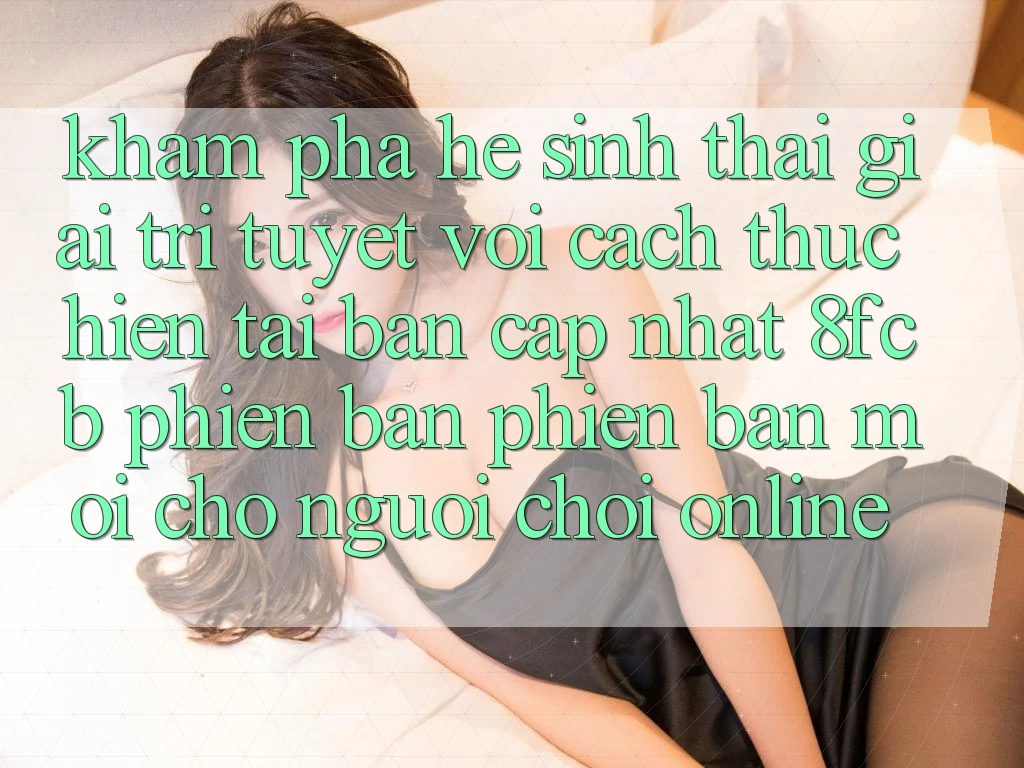 Khám phá Hệ Sinh Thái Giải Trí Tuyệt vời: Cách thực hiện Tải Bản Cập Nhật 8fcb Phiên bản phiên bản mới Cho Người Chơi Online