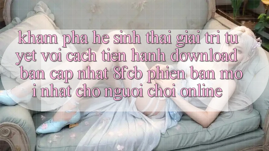 Khám phá Hệ Sinh Thái Giải Trí Tuyệt vời: Cách tiến hành Download Bản Cập Nhật 8fcb Phiên bản mới Nhất Cho Người Chơi Online Khám phá Hệ Sinh Thái Giải Trí Tuyệt vời: Cách tiến hành Download Bản Cập Nhật 8fcb Phiên bản mới Nhất Cho Người Chơi Online