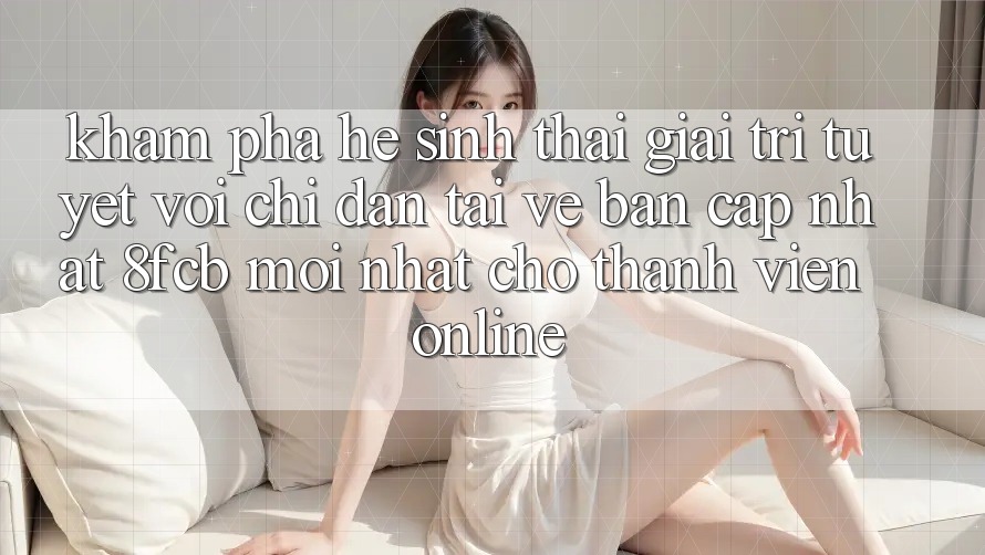 Khám phá Hệ Sinh Thái Giải Trí Tuyệt vời: Chỉ dẫn Tải về Bản Cập Nhật 8fcb Mới Nhất Cho Thành viên Online Khám phá Hệ Sinh Thái Giải Trí Tuyệt vời: Chỉ dẫn Tải về Bản Cập Nhật 8fcb Mới Nhất Cho Thành viên Online