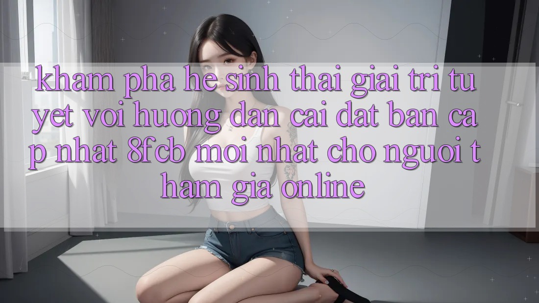 Khám phá Hệ Sinh Thái Giải Trí Tuyệt vời: Hướng Dẫn Cài đặt Bản Cập Nhật 8fcb Mới Nhất Cho Người tham gia Online Khám phá Hệ Sinh Thái Giải Trí Tuyệt vời: Hướng Dẫn Cài đặt Bản Cập Nhật 8fcb Mới Nhất Cho Người tham gia Online