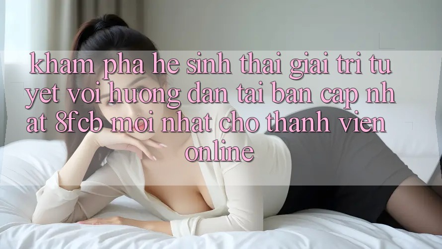 Khám phá Hệ Sinh Thái Giải Trí Tuyệt vời: Hướng Dẫn Tải Bản Cập Nhật 8fcb Mới Nhất Cho Thành viên Online Khám phá Hệ Sinh Thái Giải Trí Tuyệt vời: Hướng Dẫn Tải Bản Cập Nhật 8fcb Mới Nhất Cho Thành viên Online