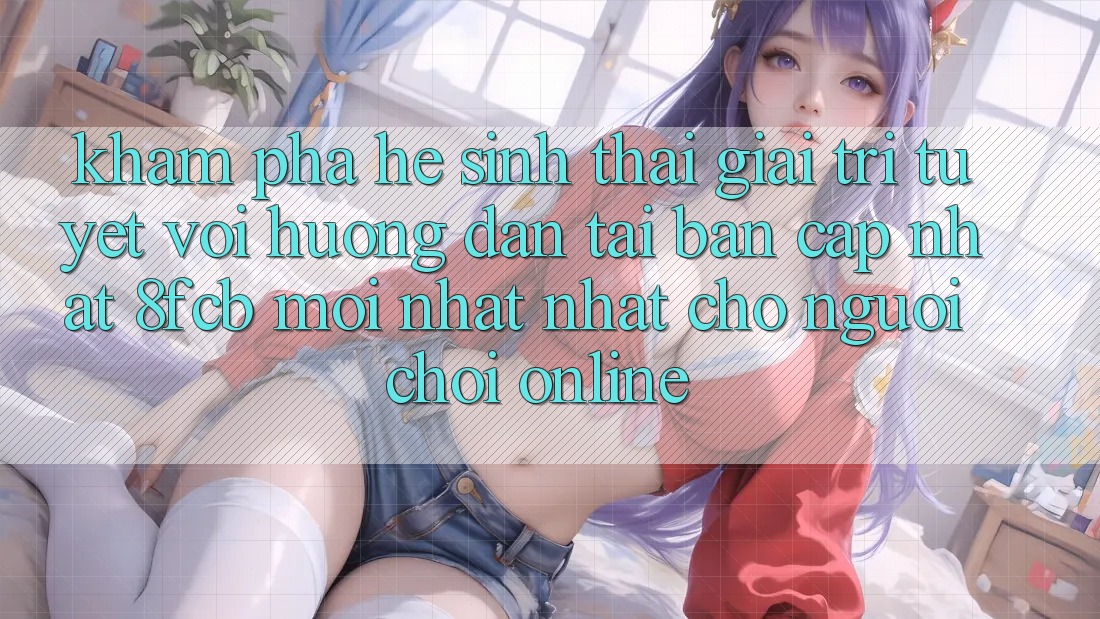 Khám phá Hệ Sinh Thái Giải Trí Tuyệt vời: Hướng Dẫn Tải Bản Cập Nhật 8fcb Mới nhất Nhất Cho Người Chơi Online Khám phá Hệ Sinh Thái Giải Trí Tuyệt vời: Hướng Dẫn Tải Bản Cập Nhật 8fcb Mới nhất Nhất Cho Người Chơi Online