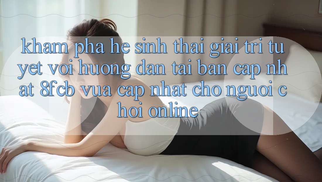 Khám phá Hệ Sinh Thái Giải Trí Tuyệt vời: Hướng Dẫn Tải Bản Cập Nhật 8fcb Vừa cập nhật Cho Người Chơi Online