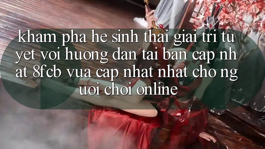 Khám phá Hệ Sinh Thái Giải Trí Tuyệt vời: Hướng Dẫn Tải Bản Cập Nhật 8fcb Vừa cập nhật Nhất Cho Người Chơi Online Khám phá Hệ Sinh Thái Giải Trí Tuyệt vời: Hướng Dẫn Tải Bản Cập Nhật 8fcb Vừa cập nhật Nhất Cho Người Chơi Online
