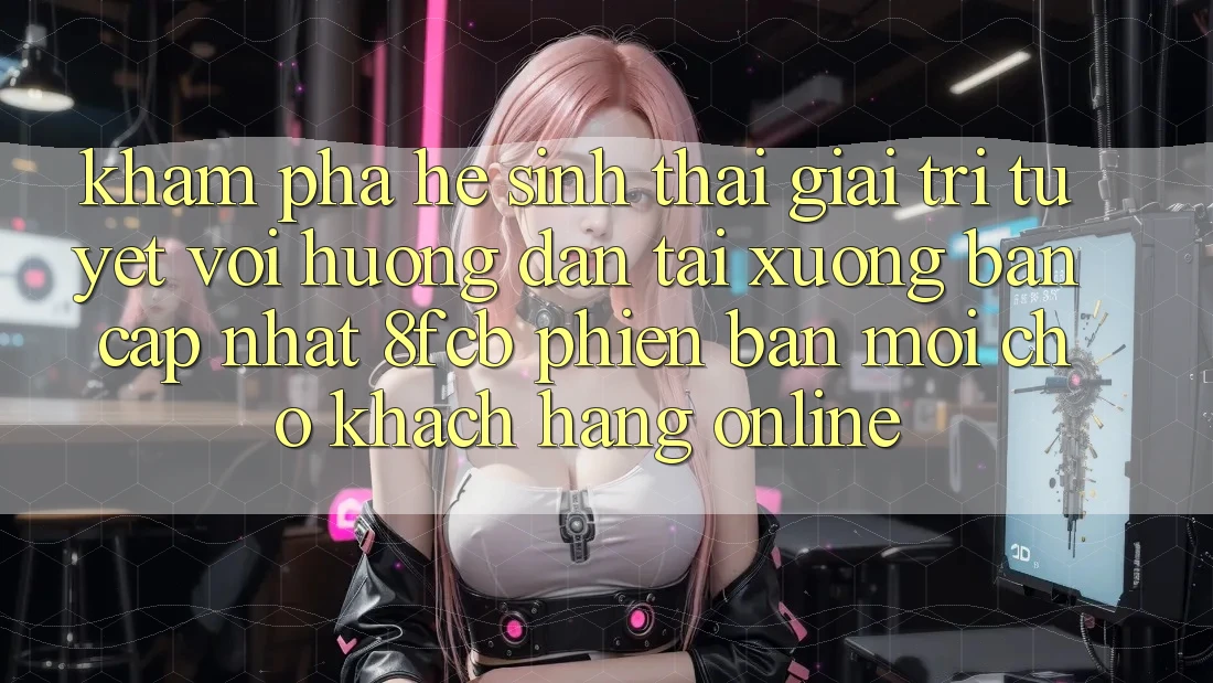 Khám phá Hệ Sinh Thái Giải Trí Tuyệt vời: Hướng dẫn Tải xuống Bản Cập Nhật 8fcb Phiên bản mới Cho Khách hàng Online