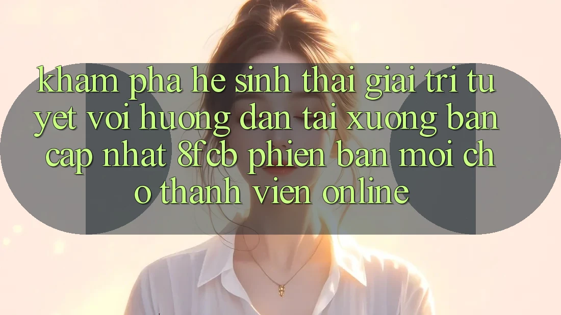 Khám phá Hệ Sinh Thái Giải Trí Tuyệt vời: Hướng Dẫn Tải xuống Bản Cập Nhật 8fcb Phiên bản mới Cho Thành viên Online Khám phá Hệ Sinh Thái Giải Trí Tuyệt vời: Hướng Dẫn Tải xuống Bản Cập Nhật 8fcb Phiên bản mới Cho Thành viên Online