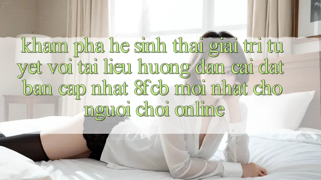 Khám phá Hệ Sinh Thái Giải Trí Tuyệt vời: Tài liệu hướng dẫn Cài đặt Bản Cập Nhật 8fcb Mới Nhất Cho Người Chơi Online Khám phá Hệ Sinh Thái Giải Trí Tuyệt vời: Tài liệu hướng dẫn Cài đặt Bản Cập Nhật 8fcb Mới Nhất Cho Người Chơi Online