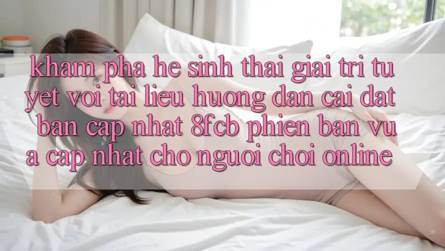 Khám phá Hệ Sinh Thái Giải Trí Tuyệt vời: Tài liệu hướng dẫn Cài đặt Bản Cập Nhật 8fcb Phiên bản vừa cập nhật Cho Người Chơi Online