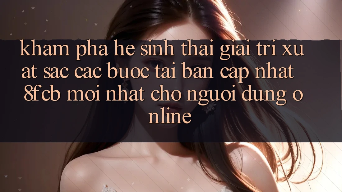 Khám phá Hệ Sinh Thái Giải Trí Xuất sắc: Các bước Tải Bản Cập Nhật 8fcb Mới Nhất Cho Người dùng Online Khám phá Hệ Sinh Thái Giải Trí Xuất sắc: Các bước Tải Bản Cập Nhật 8fcb Mới Nhất Cho Người dùng Online