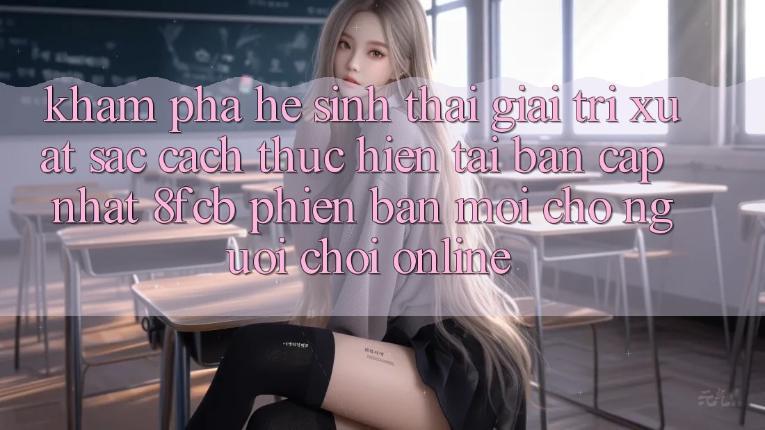 Khám phá Hệ Sinh Thái Giải Trí Xuất sắc: Cách thực hiện Tải Bản Cập Nhật 8fcb Phiên bản mới Cho Người Chơi Online Khám phá Hệ Sinh Thái Giải Trí Xuất sắc: Cách thực hiện Tải Bản Cập Nhật 8fcb Phiên bản mới Cho Người Chơi Online