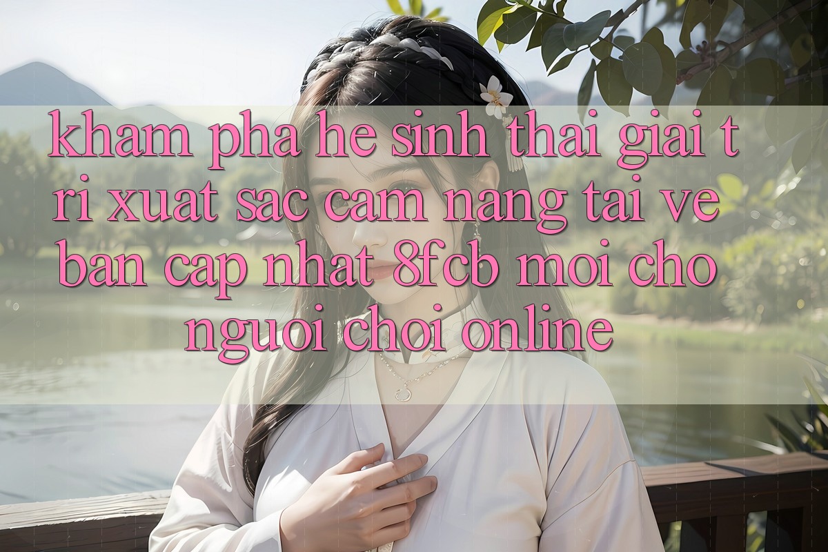 Khám phá Hệ Sinh Thái Giải Trí Xuất sắc: Cẩm nang Tải về Bản Cập Nhật 8fcb Mới Cho Người Chơi Online Khám phá Hệ Sinh Thái Giải Trí Xuất sắc: Cẩm nang Tải về Bản Cập Nhật 8fcb Mới Cho Người Chơi Online