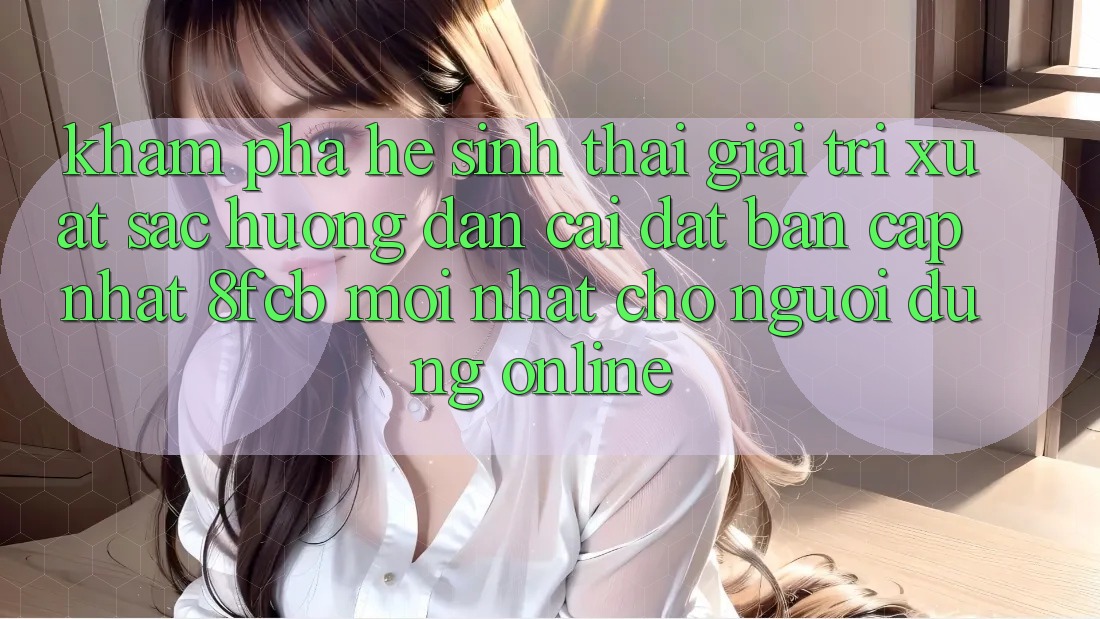 Khám phá Hệ Sinh Thái Giải Trí Xuất sắc: Hướng Dẫn Cài đặt Bản Cập Nhật 8fcb Mới Nhất Cho Người dùng Online Khám phá Hệ Sinh Thái Giải Trí Xuất sắc: Hướng Dẫn Cài đặt Bản Cập Nhật 8fcb Mới Nhất Cho Người dùng Online
