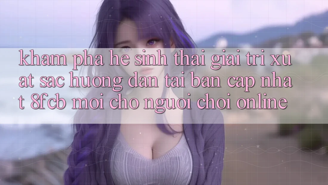 Khám phá Hệ Sinh Thái Giải Trí Xuất sắc: Hướng Dẫn Tải Bản Cập Nhật 8fcb Mới Cho Người chơi Online Khám phá Hệ Sinh Thái Giải Trí Xuất sắc: Hướng Dẫn Tải Bản Cập Nhật 8fcb Mới Cho Người chơi Online