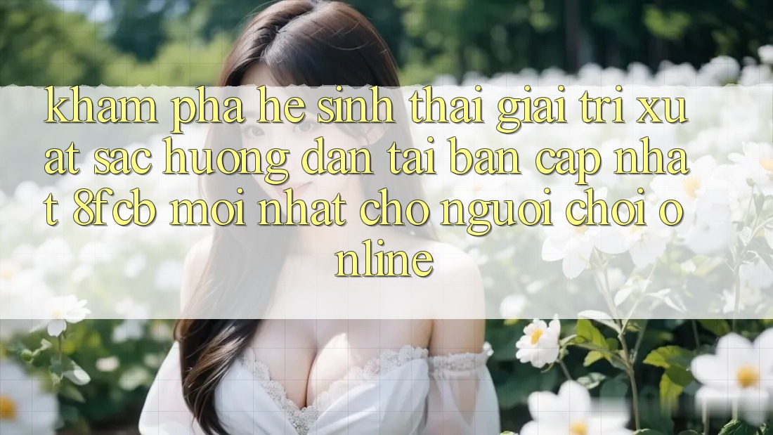 Khám phá Hệ Sinh Thái Giải Trí Xuất sắc: Hướng Dẫn Tải Bản Cập Nhật 8fcb Mới Nhất Cho Người Chơi Online