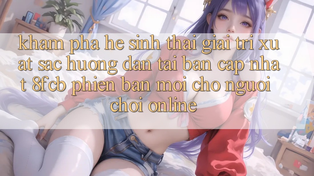 Khám phá Hệ Sinh Thái Giải Trí Xuất sắc: Hướng Dẫn Tải Bản Cập Nhật 8fcb Phiên bản mới Cho Người Chơi Online Khám phá Hệ Sinh Thái Giải Trí Xuất sắc: Hướng Dẫn Tải Bản Cập Nhật 8fcb Phiên bản mới Cho Người Chơi Online
