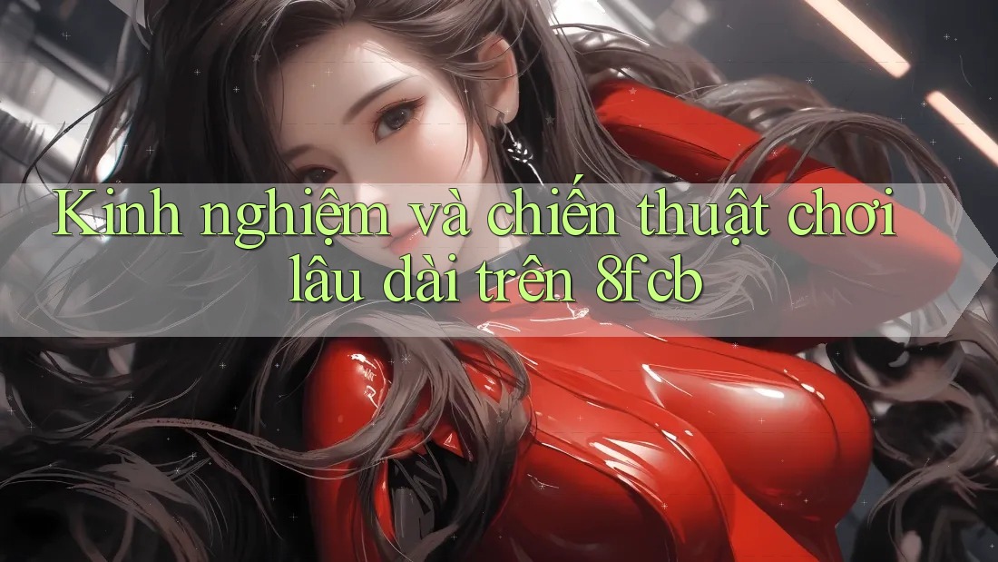 Kinh nghiệm và chiến thuật chơi lâu dài trên 8fcb Kinh nghiệm và chiến thuật chơi lâu dài trên 8fcb
