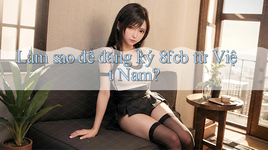 Làm sao để đăng ký 8fcb từ Việt Nam? Làm sao để đăng ký 8fcb từ Việt Nam?