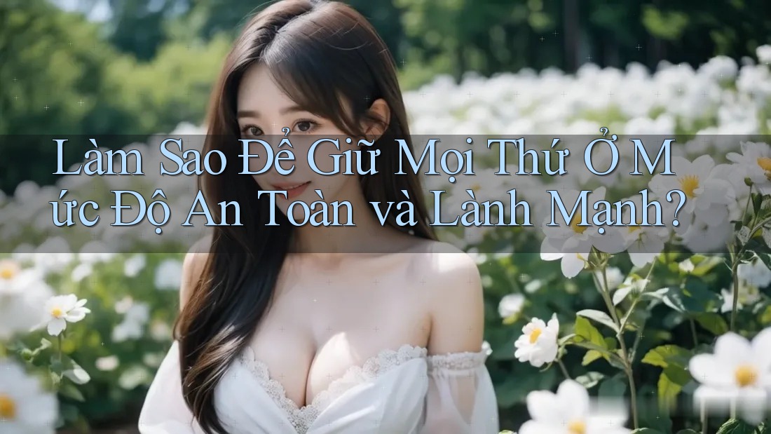 Làm Sao Để Giữ Mọi Thứ Ở Mức Độ An Toàn và Lành Mạnh? Làm Sao Để Giữ Mọi Thứ Ở Mức Độ An Toàn và Lành Mạnh?