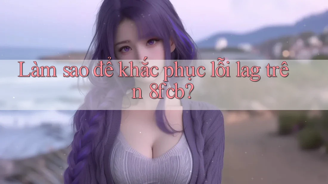 Làm sao để khắc phục lỗi lag trên 8fcb? Làm sao để khắc phục lỗi lag trên 8fcb?