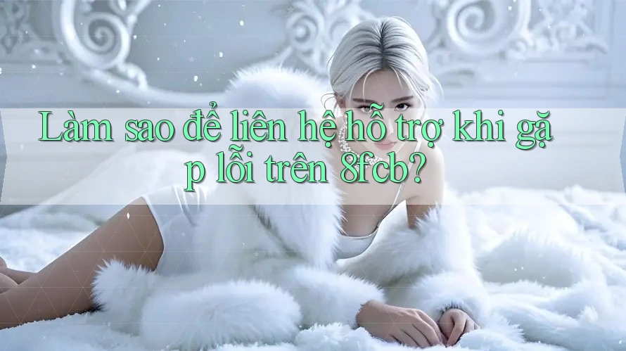 Làm sao để liên hệ hỗ trợ khi gặp lỗi trên 8fcb? Làm sao để liên hệ hỗ trợ khi gặp lỗi trên 8fcb?