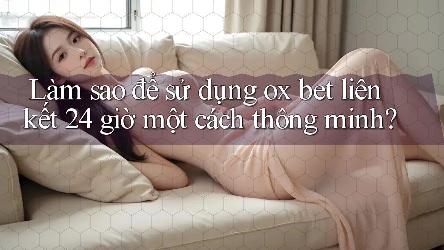 Làm sao để sử dụng ox bet liên kết 24 giờ một cách thông minh? Làm sao để sử dụng ox bet liên kết 24 giờ một cách thông minh?