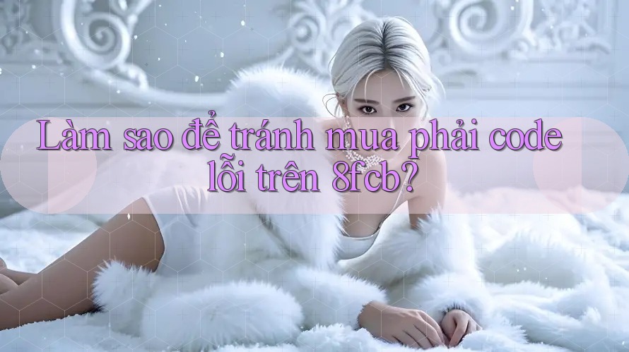 Làm sao để tránh mua phải code lỗi trên 8fcb? Làm sao để tránh mua phải code lỗi trên 8fcb?