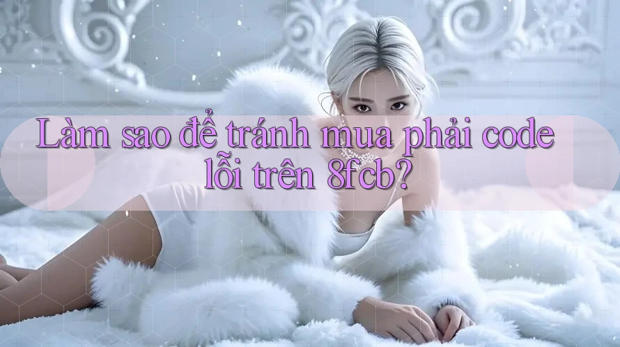 Làm sao để tránh mua phải code lỗi trên 8fcb? Làm sao để tránh mua phải code lỗi trên 8fcb?