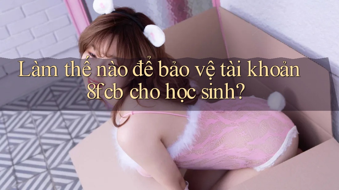 Làm thế nào để bảo vệ tài khoản 8fcb cho học sinh? Làm thế nào để bảo vệ tài khoản 8fcb cho học sinh?