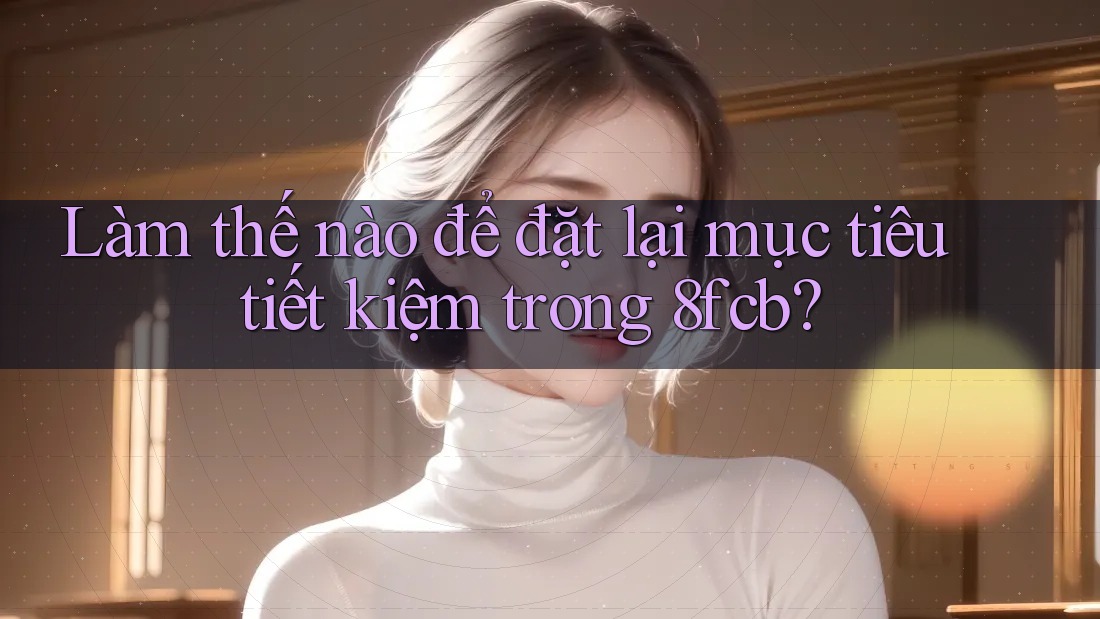 Làm thế nào để đặt lại mục tiêu tiết kiệm trong 8fcb? Làm thế nào để đặt lại mục tiêu tiết kiệm trong 8fcb?