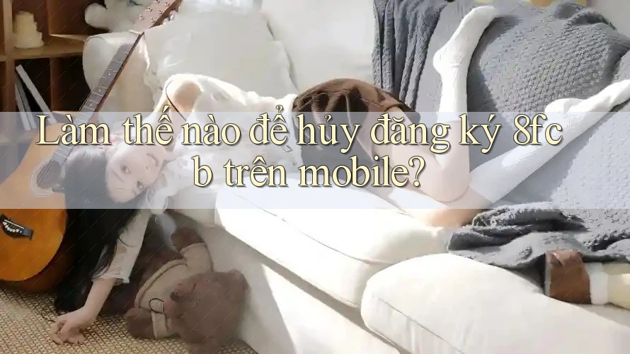 Làm thế nào để hủy đăng ký 8fcb trên mobile? Làm thế nào để hủy đăng ký 8fcb trên mobile?