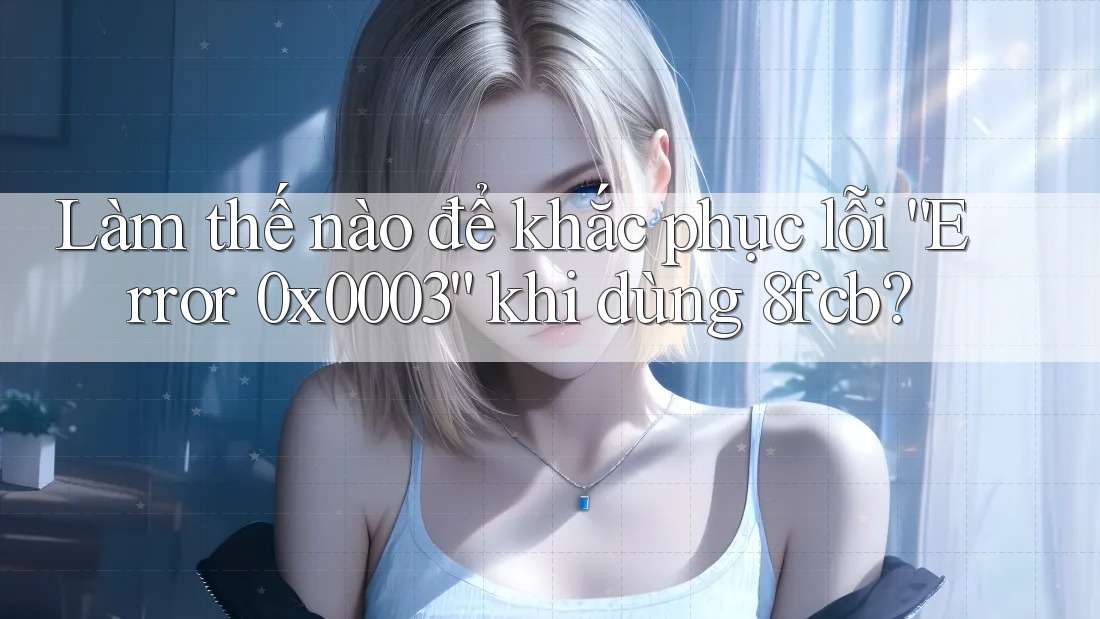 Làm thế nào để khắc phục lỗi “Error 0x0003” khi dùng 8fcb? Làm thế nào để khắc phục lỗi “Error 0x0003” khi dùng 8fcb?