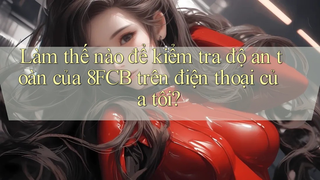 Làm thế nào để kiểm tra độ an toàn của 8FCB trên điện thoại của tôi? Làm thế nào để kiểm tra độ an toàn của 8FCB trên điện thoại của tôi?