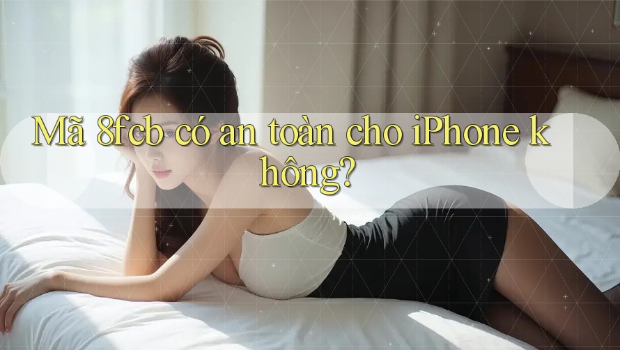 Mã 8fcb có an toàn cho iPhone không? Mã 8fcb có an toàn cho iPhone không?