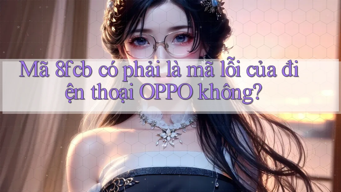 Mã 8fcb có phải là mã lỗi của điện thoại OPPO không? Mã 8fcb có phải là mã lỗi của điện thoại OPPO không?