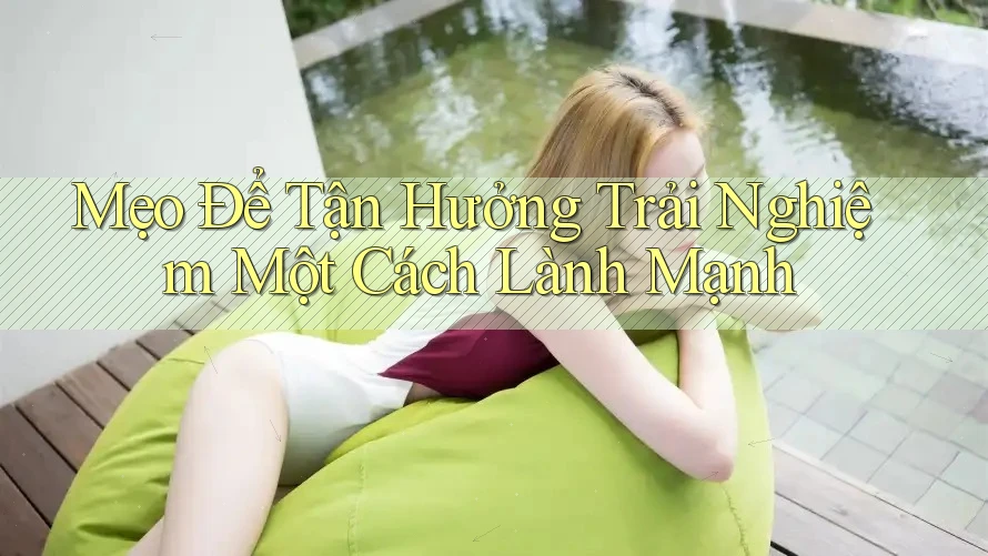 Mẹo Để Tận Hưởng Trải Nghiệm Một Cách Lành Mạnh Mẹo Để Tận Hưởng Trải Nghiệm Một Cách Lành Mạnh