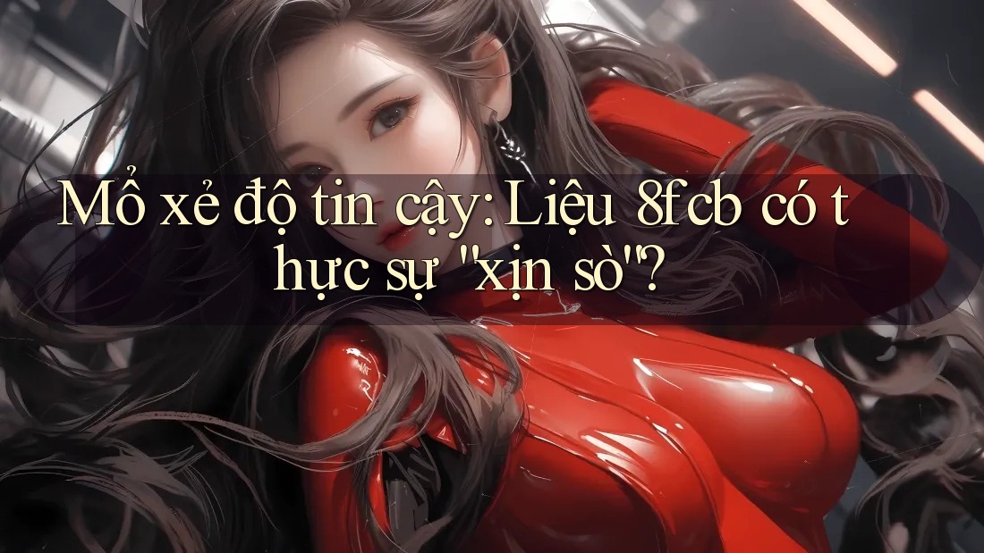 Mổ xẻ độ tin cậy: Liệu 8fcb có thực sự “xịn sò”? Mổ xẻ độ tin cậy: Liệu 8fcb có thực sự “xịn sò”?