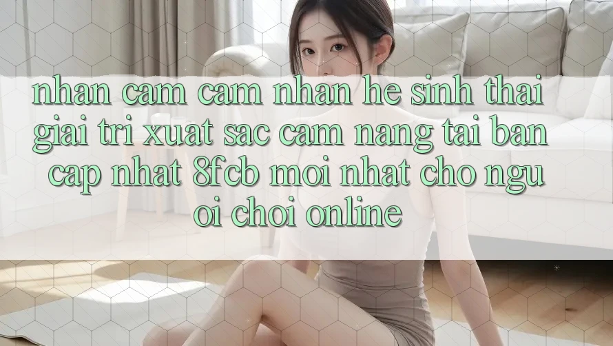 Nhận cảm cảm nhận Hệ Sinh Thái Giải Trí Xuất sắc: Cẩm nang Tải Bản Cập Nhật 8fcb Mới Nhất Cho Người Chơi Online Nhận cảm cảm nhận Hệ Sinh Thái Giải Trí Xuất sắc: Cẩm nang Tải Bản Cập Nhật 8fcb Mới Nhất Cho Người Chơi Online