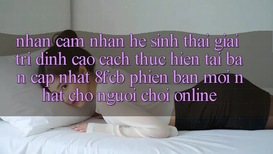 Nhận cảm nhận Hệ Sinh Thái Giải Trí Đỉnh Cao: Cách thực hiện Tải Bản Cập Nhật 8fcb Phiên bản mới Nhất Cho Người Chơi Online Nhận cảm nhận Hệ Sinh Thái Giải Trí Đỉnh Cao: Cách thực hiện Tải Bản Cập Nhật 8fcb Phiên bản mới Nhất Cho Người Chơi Online