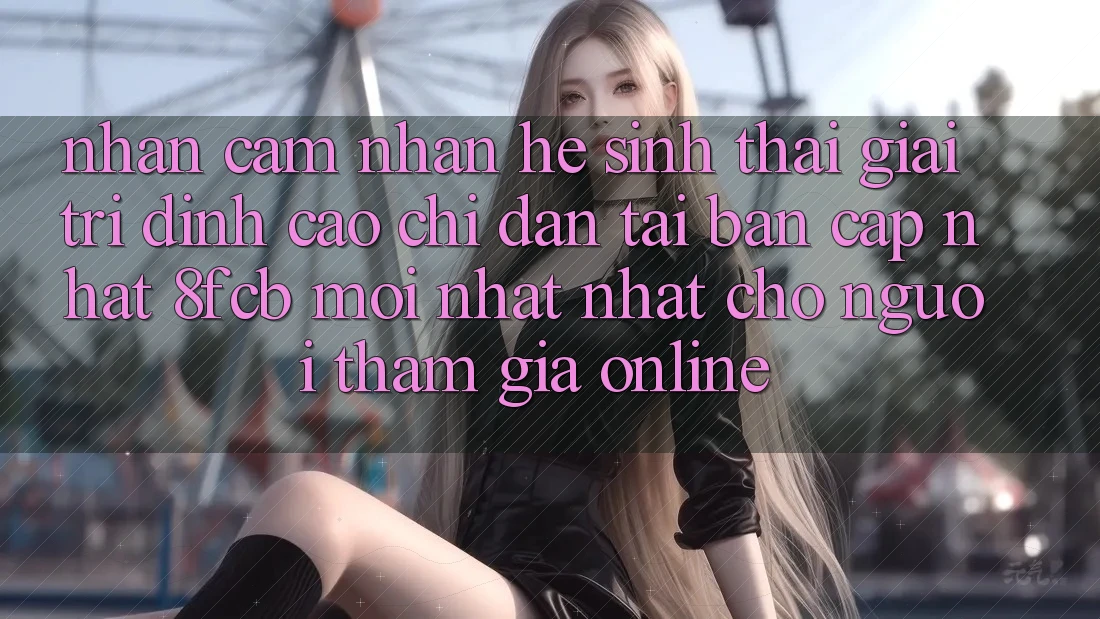 Nhận cảm nhận Hệ Sinh Thái Giải Trí Đỉnh Cao: Chỉ dẫn Tải Bản Cập Nhật 8fcb Mới nhất Nhất Cho Người tham gia Online