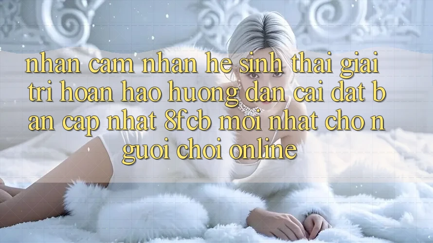 Nhận cảm nhận Hệ Sinh Thái Giải Trí Hoàn hảo: Hướng Dẫn Cài đặt Bản Cập Nhật 8fcb Mới Nhất Cho Người Chơi Online