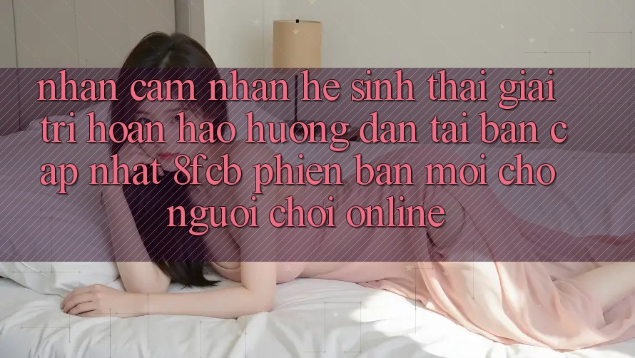 Nhận cảm nhận Hệ Sinh Thái Giải Trí Hoàn hảo: Hướng Dẫn Tải Bản Cập Nhật 8fcb Phiên bản mới Cho Người Chơi Online