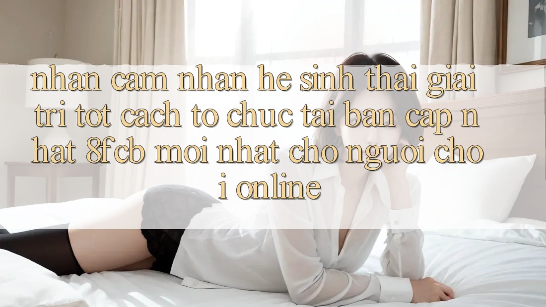 Nhận cảm nhận Hệ Sinh Thái Giải Trí Tốt: Cách tổ chức Tải Bản Cập Nhật 8fcb Mới Nhất Cho Người Chơi Online Nhận cảm nhận Hệ Sinh Thái Giải Trí Tốt: Cách tổ chức Tải Bản Cập Nhật 8fcb Mới Nhất Cho Người Chơi Online