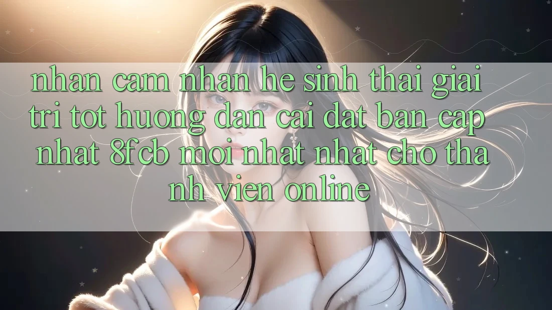 Nhận cảm nhận Hệ Sinh Thái Giải Trí Tốt: Hướng Dẫn Cài đặt Bản Cập Nhật 8fcb Mới nhất Nhất Cho Thành viên Online