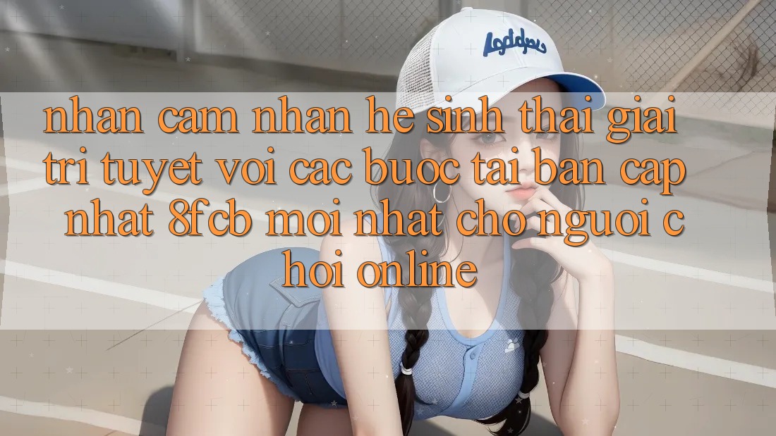 Nhận cảm nhận Hệ Sinh Thái Giải Trí Tuyệt vời: Các bước Tải Bản Cập Nhật 8fcb Mới Nhất Cho Người Chơi Online