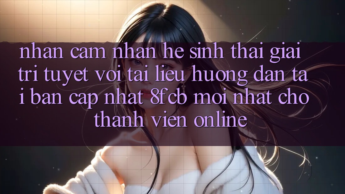 Nhận cảm nhận Hệ Sinh Thái Giải Trí Tuyệt vời: Tài liệu hướng dẫn Tải Bản Cập Nhật 8fcb Mới Nhất Cho Thành viên Online Nhận cảm nhận Hệ Sinh Thái Giải Trí Tuyệt vời: Tài liệu hướng dẫn Tải Bản Cập Nhật 8fcb Mới Nhất Cho Thành viên Online